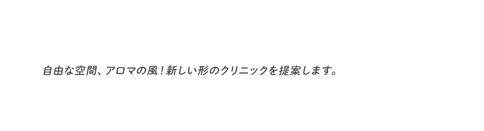 みなさまのホームドクターとしてご利用ください 自由な空間、アロマの風！ 新しい形のクリニックを提案します